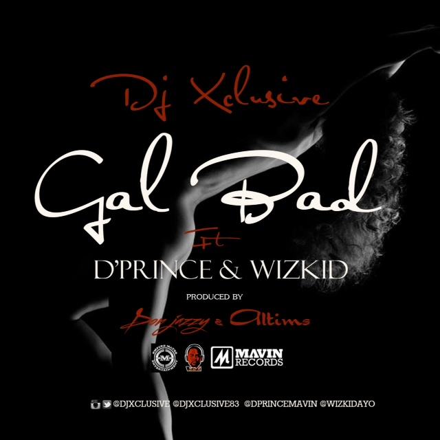 DJ Xclusive - Gal Bad ft Wizkid & D'Prince [AuDio]