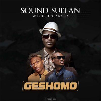 Sound Sultan – Geshomo ft 2Baba & Wizkid [AuDio]