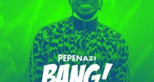 Pepenazi – Bang [ViDeo]