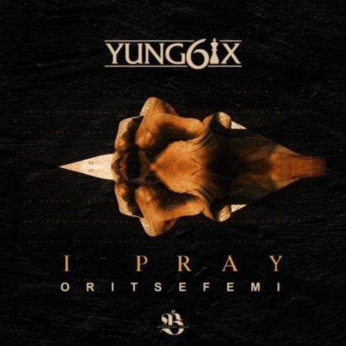Yung6ix – I Pray ft Oritse Femi [AuDio]