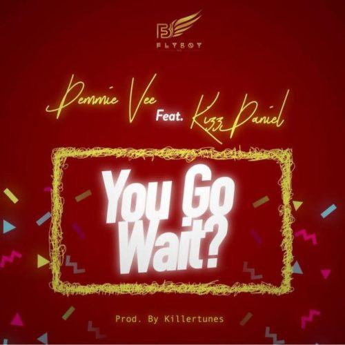 Demmie Vee – You Go Wait? ft Kizz Daniel [AuDio]