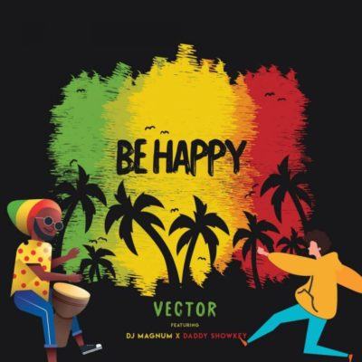 Vector – Be Happy ft DJ Magnum & Daddy Showkey [AuDio]