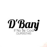 D'Banj - If No Be God (Superstar) [AuDio]